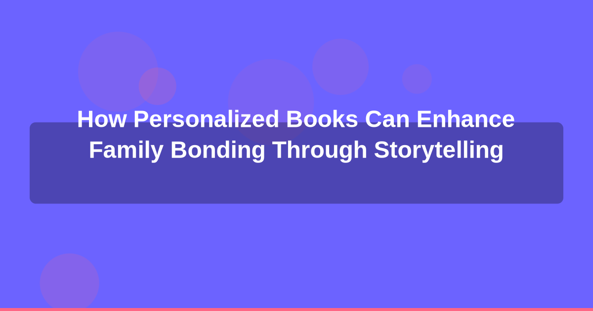 How Personalized Books Can Enhance Family Bonding Through Storytelling