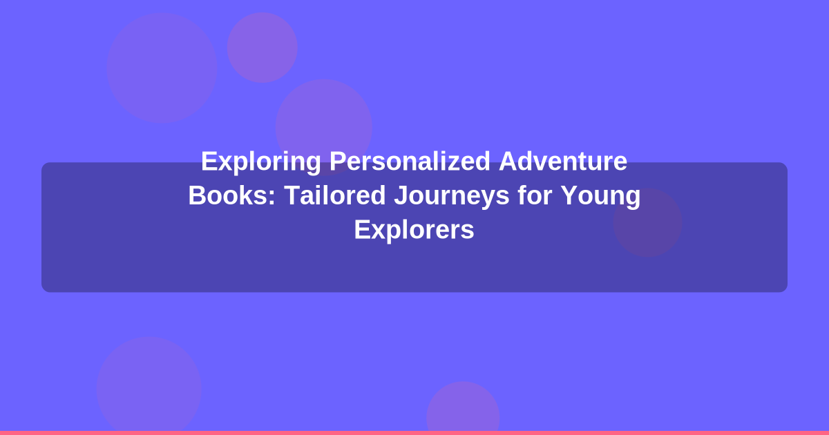 Exploring Personalized Adventure Books: Tailored Journeys for Young Explorers