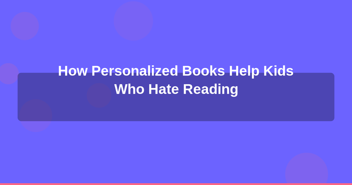 How Personalized Books Help Kids Who Hate Reading: A Parent's Guide