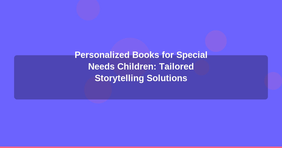 Personalized Books for Special Needs Children: Tailored Storytelling Solutions