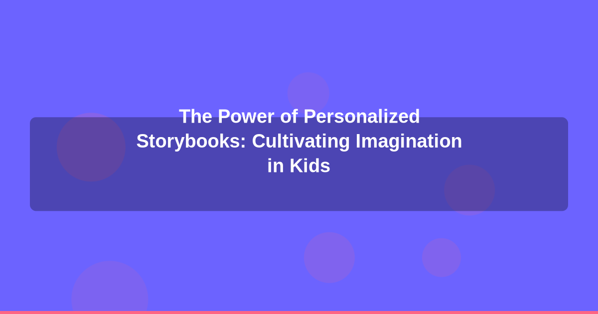 The Power of Personalized Storybooks: Cultivating Imagination in Kids